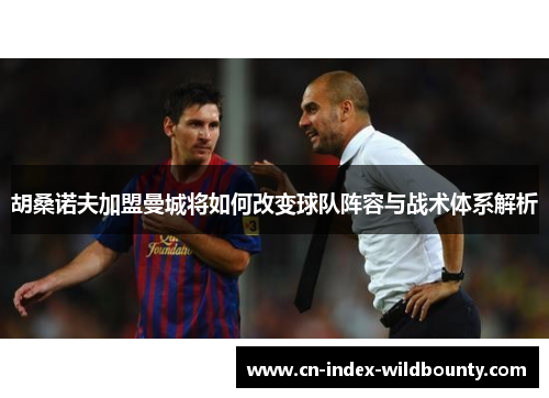 胡桑诺夫加盟曼城将如何改变球队阵容与战术体系解析 胡桑诺夫加盟曼城将如何改变球队阵容与战术体系解析