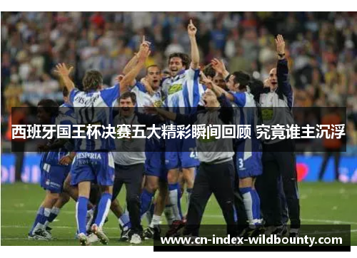 西班牙国王杯决赛五大精彩瞬间回顾 究竟谁主沉浮