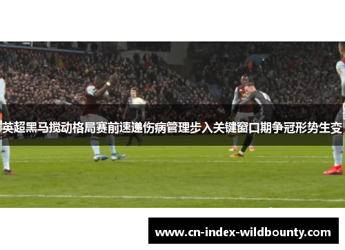 英超黑马搅动格局赛前速递伤病管理步入关键窗口期争冠形势生变 英超黑马搅动格局赛前速递伤病管理步入关键窗口期争冠形势生变
