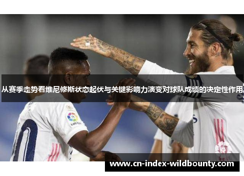 从赛季走势看维尼修斯状态起伏与关键影响力演变对球队成绩的决定性作用