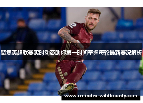 聚焦英超联赛实时动态助你第一时间掌握每轮最新赛况解析 聚焦英超联赛实时动态助你第一时间掌握每轮最新赛况解析