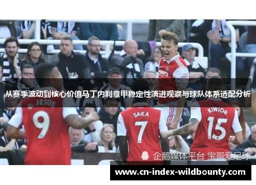 从赛季波动到核心价值马丁内利意甲稳定性演进观察与球队体系适配分析 从赛季波动到核心价值马丁内利意甲稳定性演进观察与球队体系适配分析