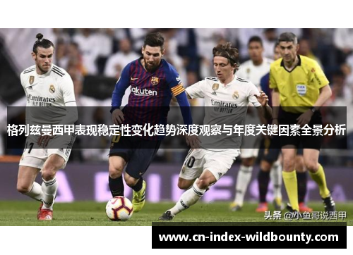 格列兹曼西甲表现稳定性变化趋势深度观察与年度关键因素全景分析