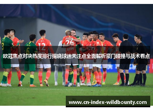 欧冠焦点对决热度排行揭晓球迷关注点全面解析豪门碰撞与战术看点