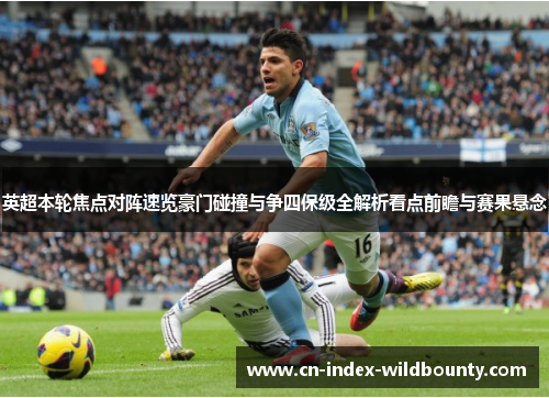 英超本轮焦点对阵速览豪门碰撞与争四保级全解析看点前瞻与赛果悬念 英超本轮焦点对阵速览豪门碰撞与争四保级全解析看点前瞻与赛果悬念