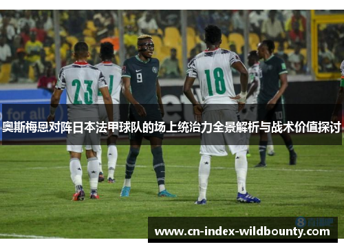 奥斯梅恩对阵日本法甲球队的场上统治力全景解析与战术价值探讨