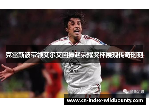 克雷斯波带领艾尔艾因捧起荣耀奖杯展现传奇时刻 克雷斯波带领艾尔艾因捧起荣耀奖杯展现传奇时刻