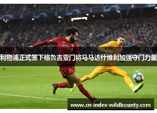 利物浦正式签下格鲁吉亚门将马马达什维利加强守门力量