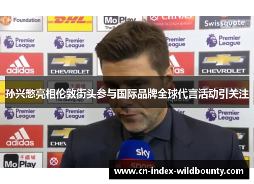 孙兴慜亮相伦敦街头参与国际品牌全球代言活动引关注