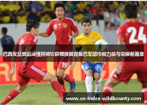 巴西女足奥运顽强拼搏斩获银牌展现桑巴军团巾帼力量与荣耀新篇章 巴西女足奥运顽强拼搏斩获银牌展现桑巴军团巾帼力量与荣耀新篇章