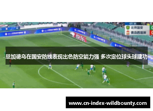 恩加德乌在国安防线表现出色防空能力强 多次定位球头球建功