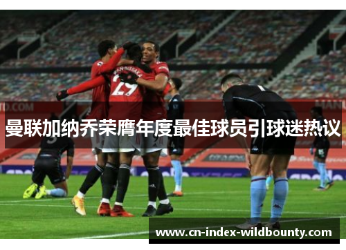 曼联加纳乔荣膺年度最佳球员引球迷热议