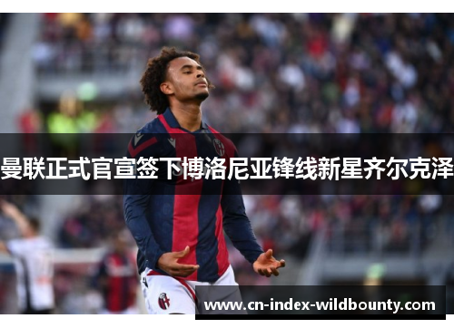 曼联正式官宣签下博洛尼亚锋线新星齐尔克泽