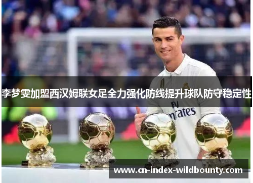 李梦雯加盟西汉姆联女足全力强化防线提升球队防守稳定性