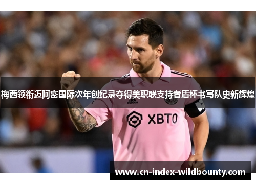 梅西领衔迈阿密国际次年创纪录夺得美职联支持者盾杯书写队史新辉煌