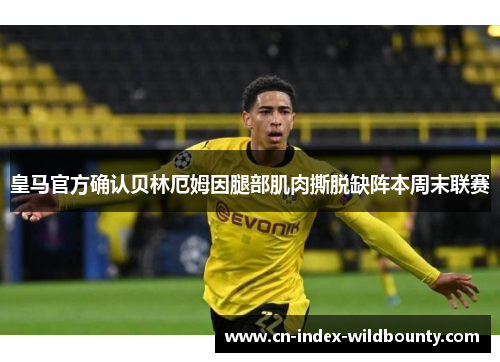 皇马官方确认贝林厄姆因腿部肌肉撕脱缺阵本周末联赛 皇马官方确认贝林厄姆因腿部肌肉撕脱缺阵本周末联赛