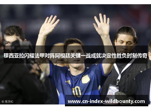 穆西亚拉闪耀法甲对阵阿根廷关键一战成就决定性胜负时刻传奇