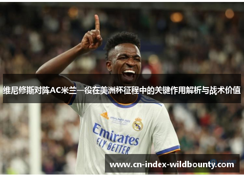 维尼修斯对阵AC米兰一役在美洲杯征程中的关键作用解析与战术价值 维尼修斯对阵AC米兰一役在美洲杯征程中的关键作用解析与战术价值