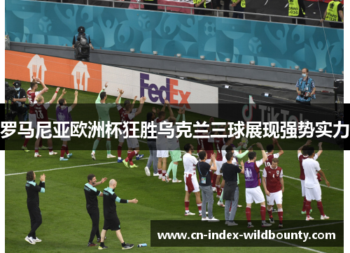 罗马尼亚欧洲杯狂胜乌克兰三球展现强势实力