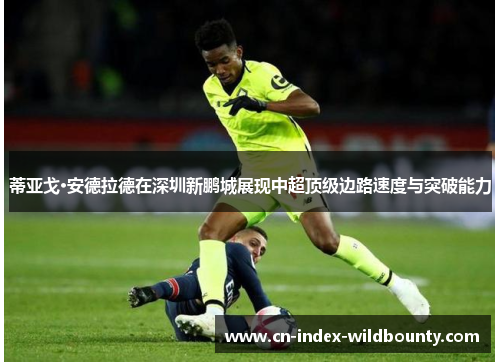 蒂亚戈·安德拉德在深圳新鹏城展现中超顶级边路速度与突破能力 蒂亚戈·安德拉德在深圳新鹏城展现中超顶级边路速度与突破能力