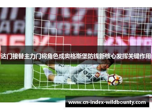 达门接替主力门将角色成奥格斯堡防线新核心发挥关键作用 达门接替主力门将角色成奥格斯堡防线新核心发挥关键作用