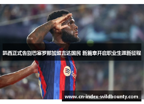 凯西正式告别巴塞罗那加盟吉达国民 新篇章开启职业生涯新征程