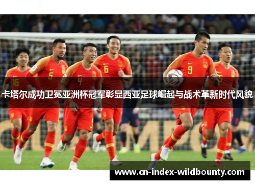 卡塔尔成功卫冕亚洲杯冠军彰显西亚足球崛起与战术革新时代风貌