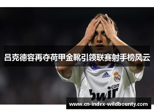 吕克德容再夺荷甲金靴引领联赛射手榜风云