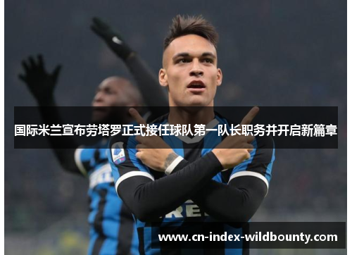国际米兰宣布劳塔罗正式接任球队第一队长职务并开启新篇章