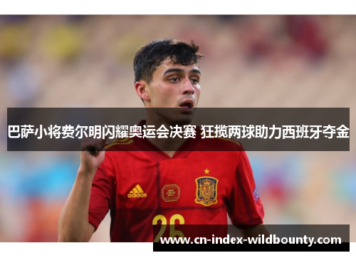 巴萨小将费尔明闪耀奥运会决赛 狂揽两球助力西班牙夺金