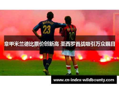 意甲米兰德比票价创新高 圣西罗首战吸引万众瞩目