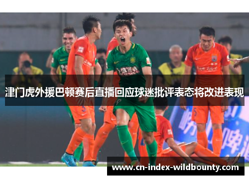 津门虎外援巴顿赛后直播回应球迷批评表态将改进表现