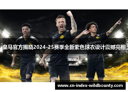 皇马官方揭晓2024-25赛季全新紫色球衣设计震撼亮相