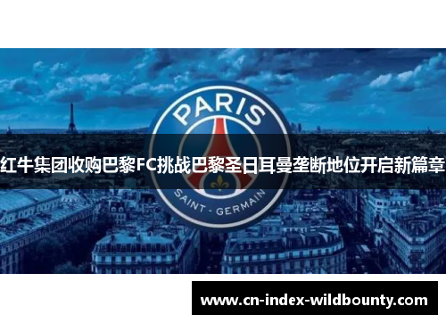 红牛集团收购巴黎FC挑战巴黎圣日耳曼垄断地位开启新篇章