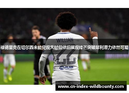 穆德里克在切尔西未能兑现天赋但依旧展现锋芒突破犀利潜力依然可期