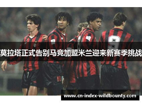 莫拉塔正式告别马竞加盟米兰迎来新赛季挑战