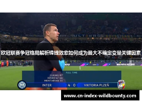 欧冠联赛争冠格局解析锋线效率如何成为最大不确定变量关键因素
