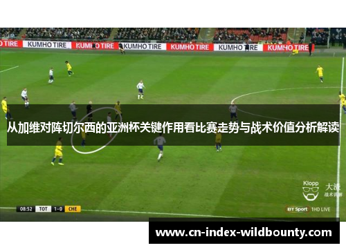从加维对阵切尔西的亚洲杯关键作用看比赛走势与战术价值分析解读 从加维对阵切尔西的亚洲杯关键作用看比赛走势与战术价值分析解读