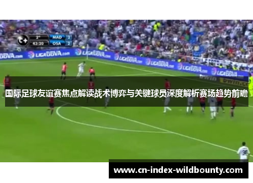 国际足球友谊赛焦点解读战术博弈与关键球员深度解析赛场趋势前瞻