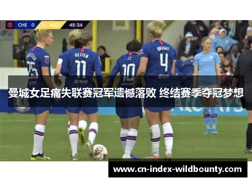 曼城女足痛失联赛冠军遗憾落败 终结赛季夺冠梦想 曼城女足痛失联赛冠军遗憾落败 终结赛季夺冠梦想