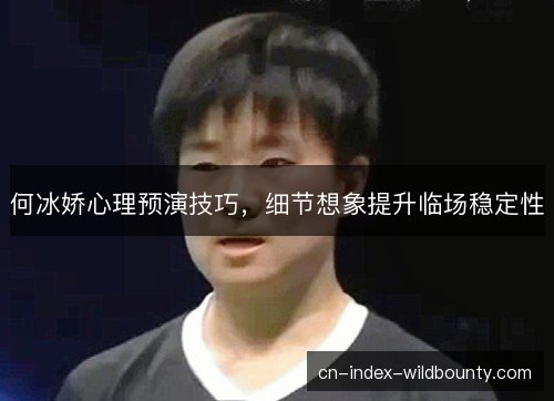 何冰娇心理预演技巧，细节想象提升临场稳定性