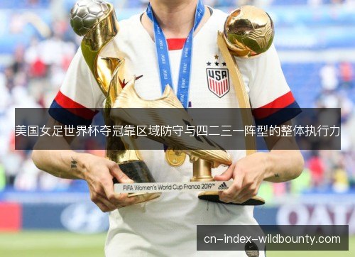 美国女足世界杯夺冠靠区域防守与四二三一阵型的整体执行力